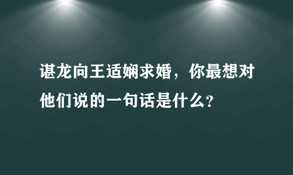 谌龙向王适娴求婚，你最想对他们说的一句话是什么？