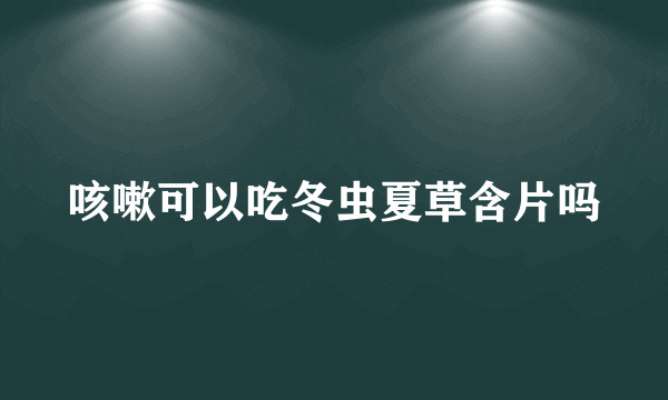 咳嗽可以吃冬虫夏草含片吗