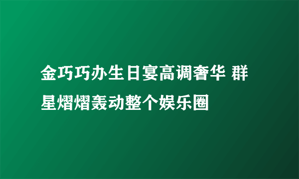 金巧巧办生日宴高调奢华 群星熠熠轰动整个娱乐圈