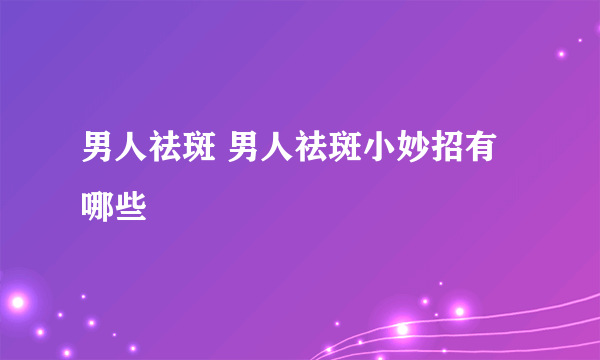 男人祛斑 男人祛斑小妙招有哪些