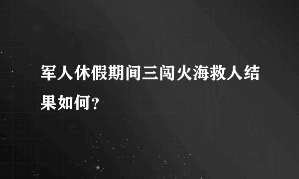 军人休假期间三闯火海救人结果如何？