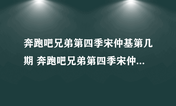 奔跑吧兄弟第四季宋仲基第几期 奔跑吧兄弟第四季宋仲基哪一期