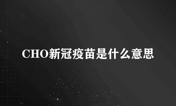 CHO新冠疫苗是什么意思