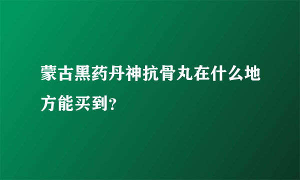 蒙古黑药丹神抗骨丸在什么地方能买到？