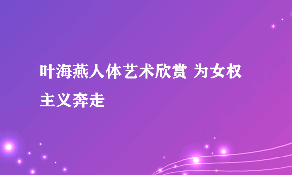 叶海燕人体艺术欣赏 为女权主义奔走