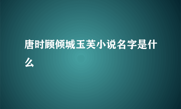 唐时顾倾城玉芙小说名字是什么