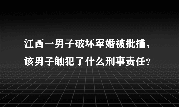 江西一男子破坏军婚被批捕，该男子触犯了什么刑事责任？