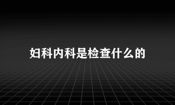 妇科内科是检查什么的