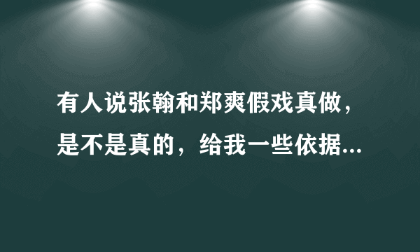 有人说张翰和郑爽假戏真做，是不是真的，给我一些依据~~~~~~~，视频之类的都可以