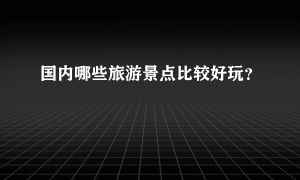 国内哪些旅游景点比较好玩？