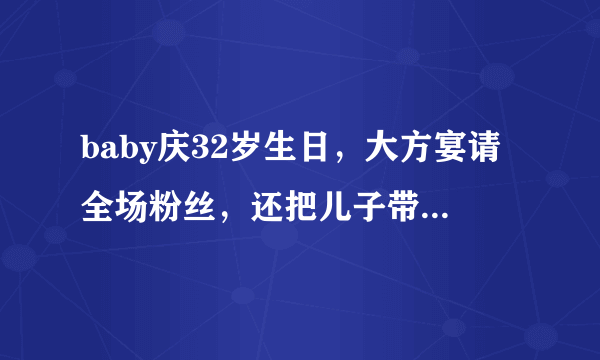 baby庆32岁生日，大方宴请全场粉丝，还把儿子带在身边贴心照顾