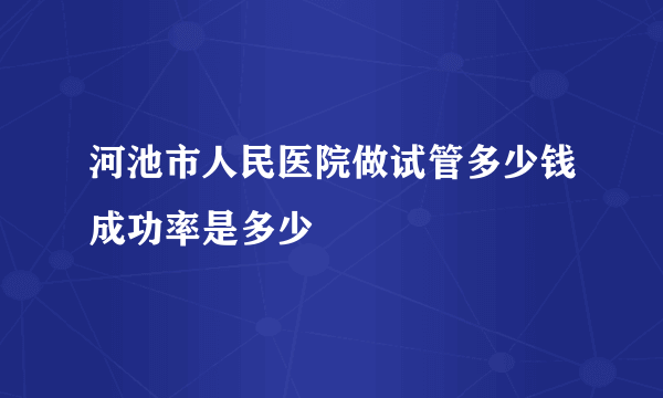 河池市人民医院做试管多少钱成功率是多少