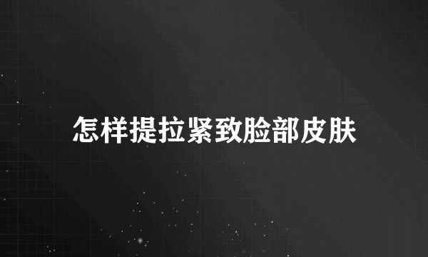 怎样提拉紧致脸部皮肤