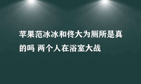 苹果范冰冰和佟大为厕所是真的吗 两个人在浴室大战