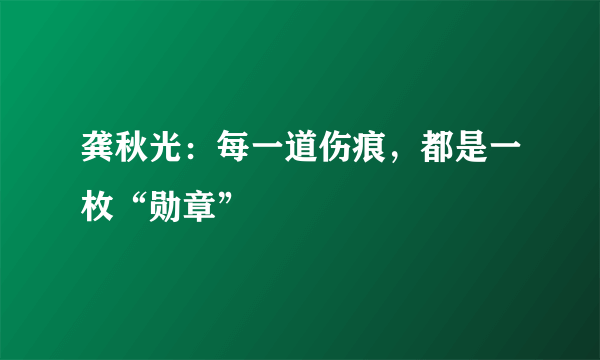 龚秋光：每一道伤痕，都是一枚“勋章”