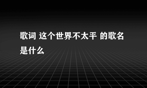 歌词 这个世界不太平 的歌名是什么