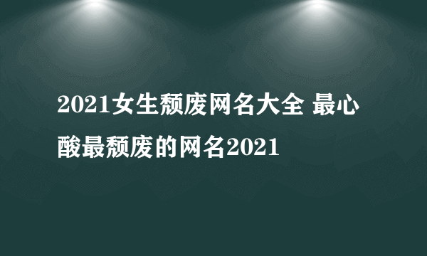 2021女生颓废网名大全 最心酸最颓废的网名2021