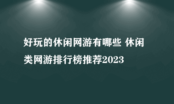 好玩的休闲网游有哪些 休闲类网游排行榜推荐2023