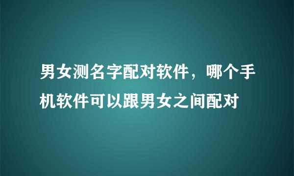 男女测名字配对软件，哪个手机软件可以跟男女之间配对