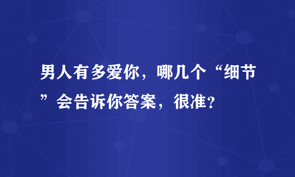 男人有多爱你，哪几个“细节”会告诉你答案，很准？