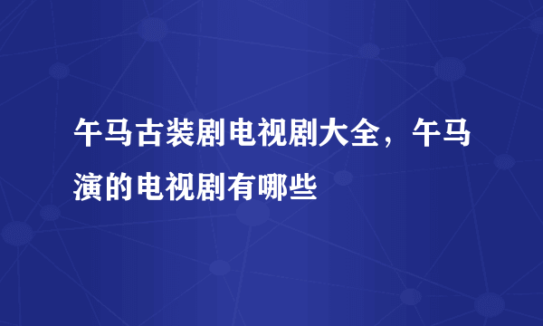 午马古装剧电视剧大全，午马演的电视剧有哪些