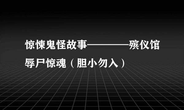 惊悚鬼怪故事————殡仪馆辱尸惊魂（胆小勿入）