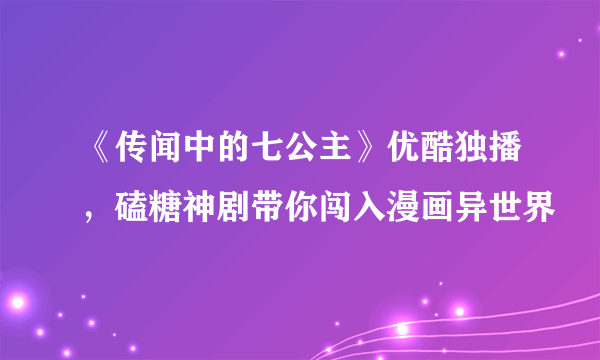 《传闻中的七公主》优酷独播，磕糖神剧带你闯入漫画异世界