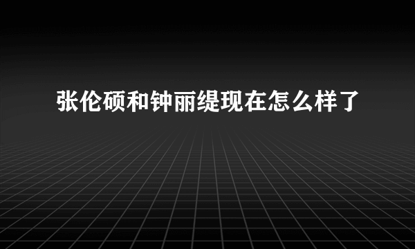 张伦硕和钟丽缇现在怎么样了