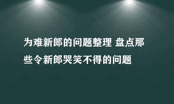 为难新郎的问题整理 盘点那些令新郎哭笑不得的问题