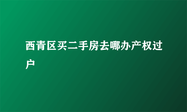 西青区买二手房去哪办产权过户