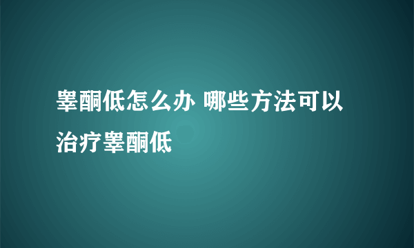 睾酮低怎么办 哪些方法可以治疗睾酮低