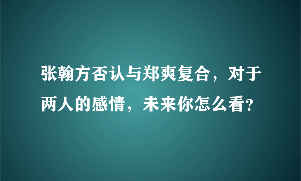 张翰方否认与郑爽复合，对于两人的感情，未来你怎么看？