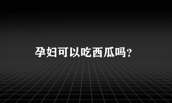 孕妇可以吃西瓜吗？