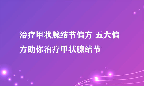 治疗甲状腺结节偏方 五大偏方助你治疗甲状腺结节