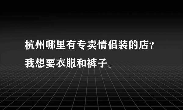 杭州哪里有专卖情侣装的店？我想要衣服和裤子。