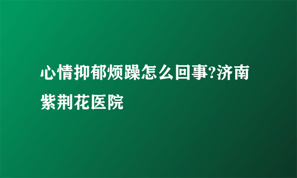 心情抑郁烦躁怎么回事?济南紫荆花医院