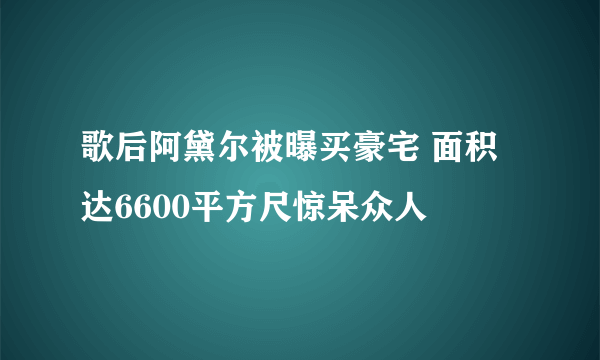 歌后阿黛尔被曝买豪宅 面积达6600平方尺惊呆众人