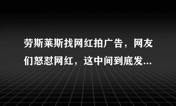 劳斯莱斯找网红拍广告，网友们怒怼网红，这中间到底发生了什么？-知性