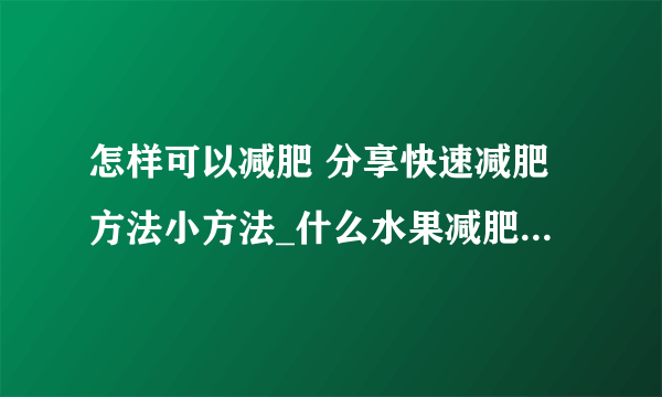 怎样可以减肥 分享快速减肥方法小方法_什么水果减肥最快呢_减肥又快又有效只要做到8件事