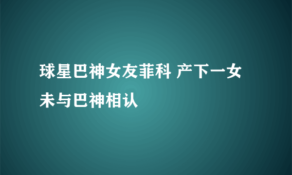 球星巴神女友菲科 产下一女未与巴神相认