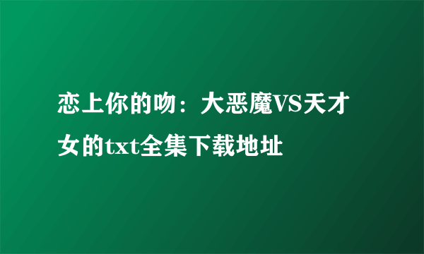 恋上你的吻：大恶魔VS天才女的txt全集下载地址