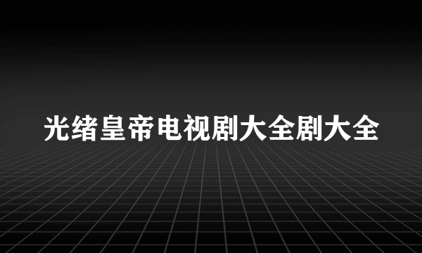 光绪皇帝电视剧大全剧大全