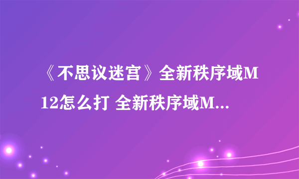 《不思议迷宫》全新秩序域M12怎么打 全新秩序域M12打法攻略