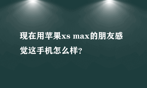 现在用苹果xs max的朋友感觉这手机怎么样？