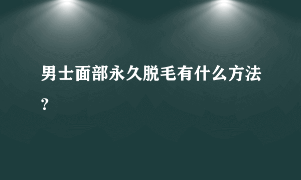 男士面部永久脱毛有什么方法？