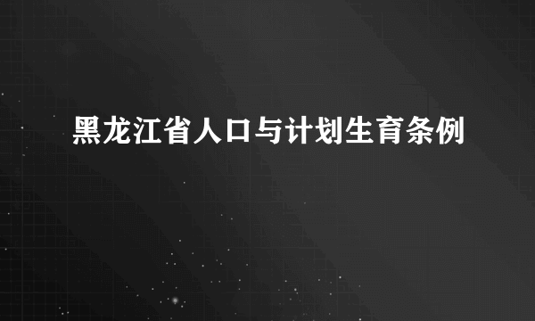 黑龙江省人口与计划生育条例