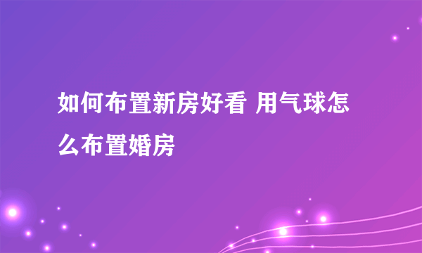 如何布置新房好看 用气球怎么布置婚房