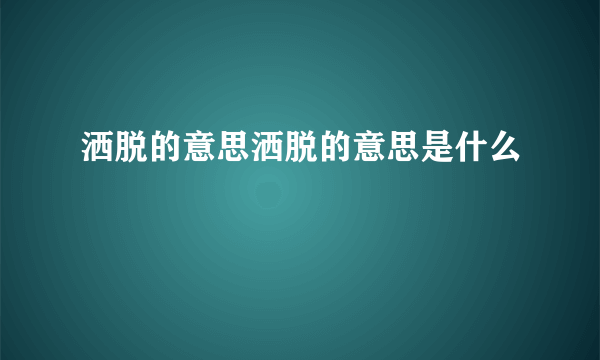 洒脱的意思洒脱的意思是什么