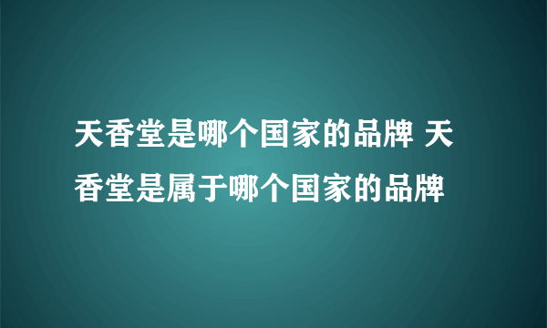 天香堂是哪个国家的品牌 天香堂是属于哪个国家的品牌