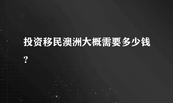 投资移民澳洲大概需要多少钱？